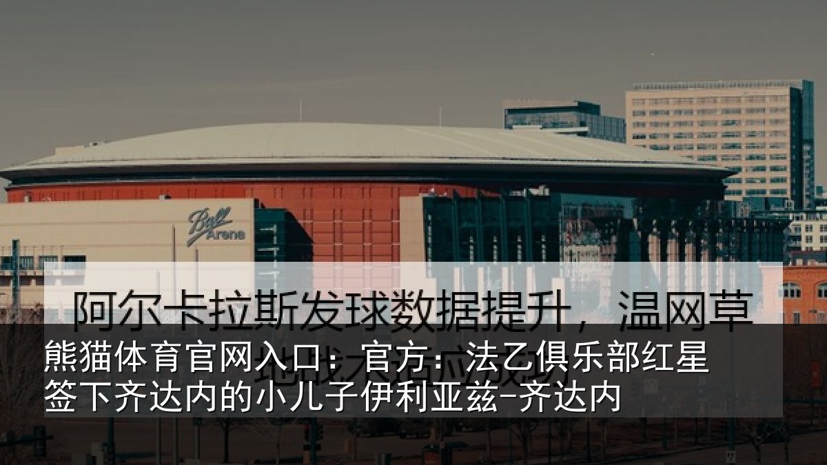 熊猫体育官网入口：官方：法乙俱乐部红星签下齐达内的小儿子伊利亚兹-齐达内